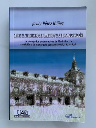 ENTRE EL MINISTERIO DE FOMENTO Y EL DE LA GOBERNACIÓN. Los delegados gubernativos de Madrid en la transición a la Monarquía constitucional, 1832-1836