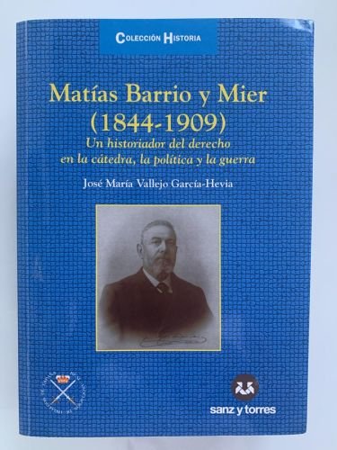 MATÍAS BARRIO Y MIER (1844-1909). Un historiador del derecho en la cátedra, la pólitica y la guerra