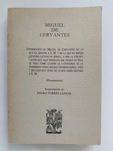INFORMACIÓN DE MIGUEL DE CERVANTES DE LO QUE HA SERVIDO A S. M. Y DE LO QUE HA HECHO ESTANDO CAPTIVO EN ARGEL, Y POR LA CERTIFICACIÓN QUE AQUÍ PRESENTA DEL DUQUE DE SESASE VERÁ COMO CUANDO LE CAPTIVARON SE LE PERDIERON OTRAS MUCHAS INFORMACIONES, FEES Y RECADOS QUE TENÍA DE LO QUE HABÍA SERVIDO A S. M. (Documentos)