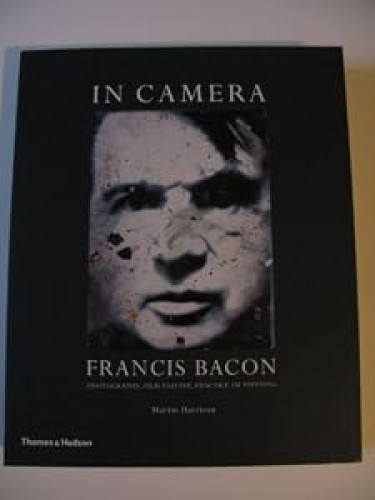 IN CAMERA FRANCIS BACON. Photography, Film and the Practice of Painting
