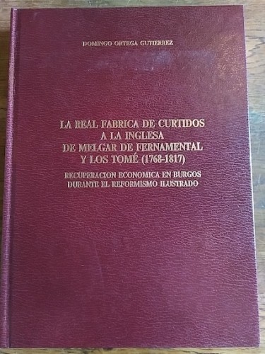 Portada del libro de LA REAL FÁBRICA DE CURTIDOS A LA INGLESA DE MELGAR DE FERNAMENTAL Y LOS TOMÉ (1769-1817). Recuperación...